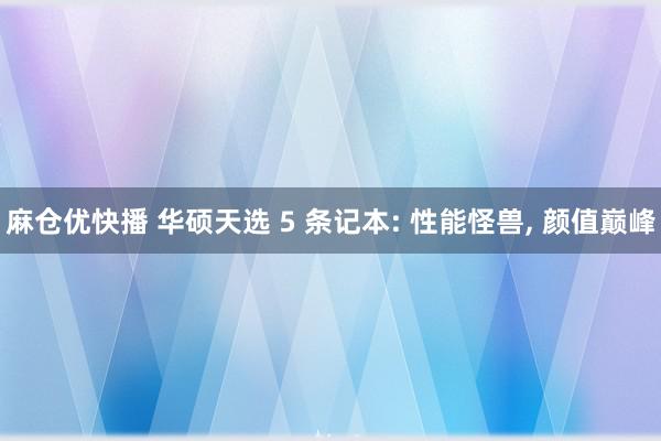 麻仓优快播 华硕天选 5 条记本: 性能怪兽, 颜值巅峰