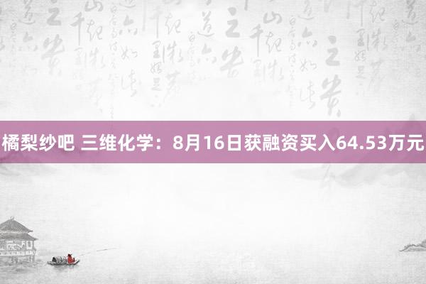 橘梨纱吧 三维化学：8月16日获融资买入64.53万元