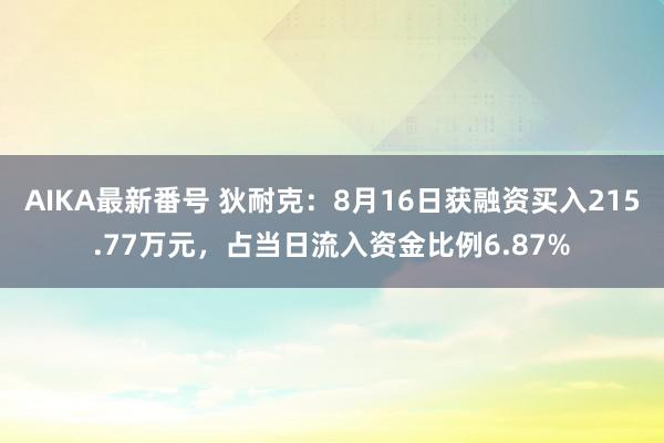 AIKA最新番号 狄耐克：8月16日获融资买入215.77万元，占当日流入资金比例6.87%