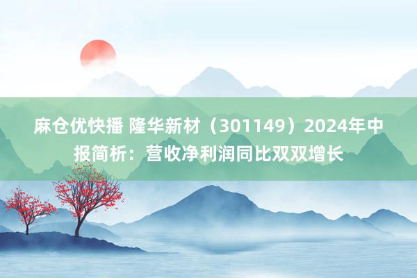 麻仓优快播 隆华新材（301149）2024年中报简析：营收净利润同比双双增长