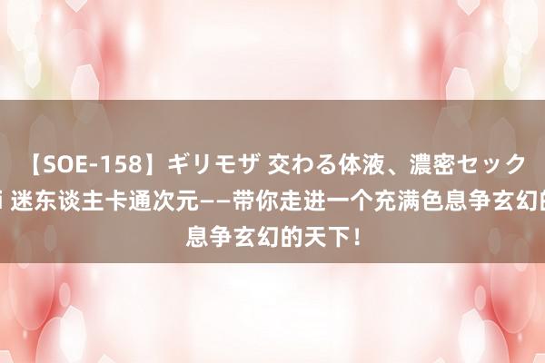 【SOE-158】ギリモザ 交わる体液、濃密セックス Ami 迷东谈主卡通次元——带你走进一个充满色息争玄幻的天下！