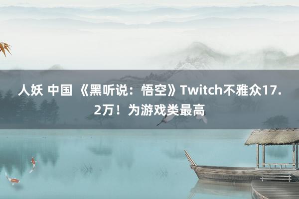 人妖 中国 《黑听说：悟空》Twitch不雅众17.2万！为游戏类最高