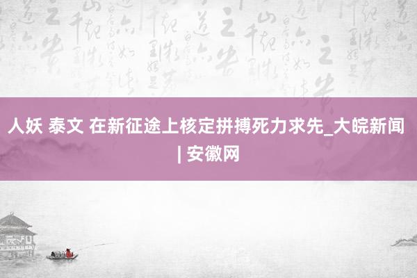 人妖 泰文 在新征途上核定拼搏死力求先_大皖新闻 | 安徽网