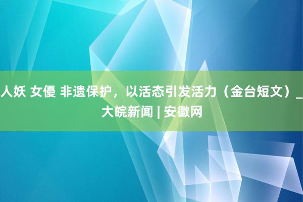 人妖 女優 非遗保护，以活态引发活力（金台短文）_大皖新闻 | 安徽网