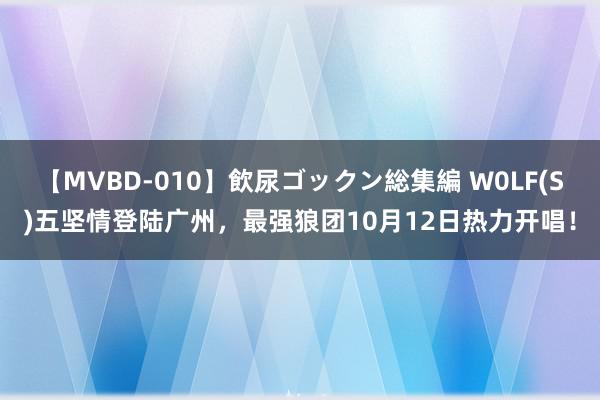 【MVBD-010】飲尿ゴックン総集編 W0LF(S)五坚情登陆广州，最强狼团10月12日热力开唱！