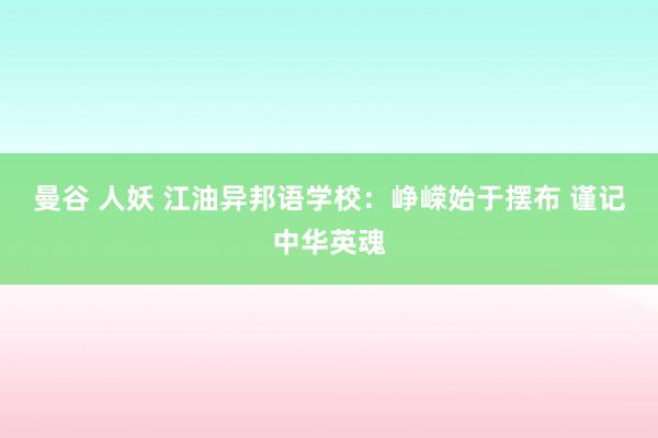 曼谷 人妖 江油异邦语学校：峥嵘始于摆布 谨记中华英魂