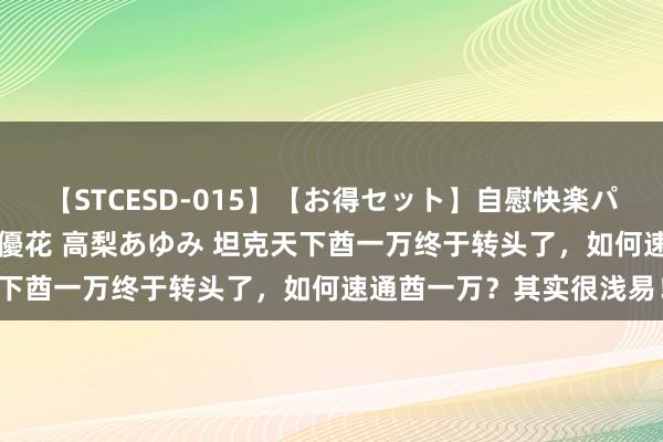 【STCESD-015】【お得セット】自慰快楽パラノイド 大場ゆい 本庄優花 高梨あゆみ 坦克天下酋一万终于转头了，如何速通酋一万？其实很浅易！