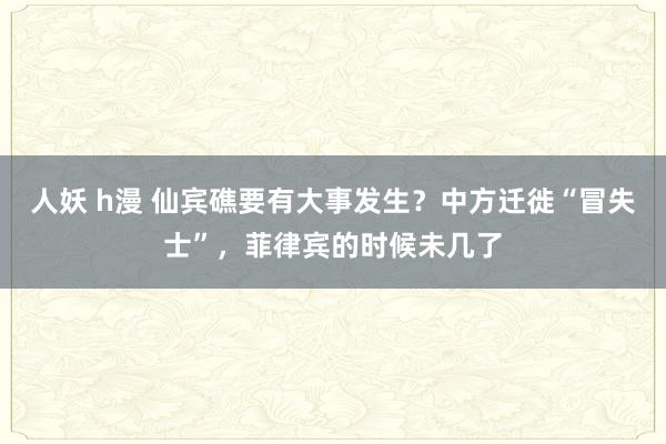 人妖 h漫 仙宾礁要有大事发生？中方迁徙“冒失士”，菲律宾的时候未几了