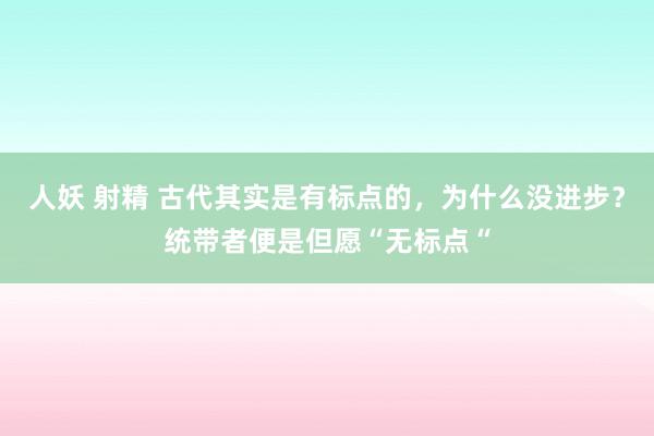 人妖 射精 古代其实是有标点的，为什么没进步？统带者便是但愿“无标点“