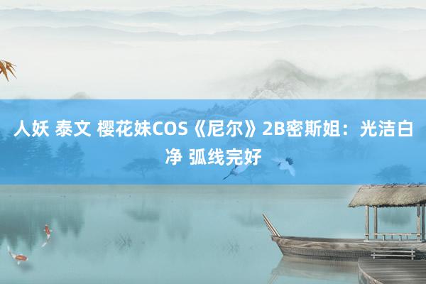 人妖 泰文 樱花妹COS《尼尔》2B密斯姐：光洁白净 弧线完好