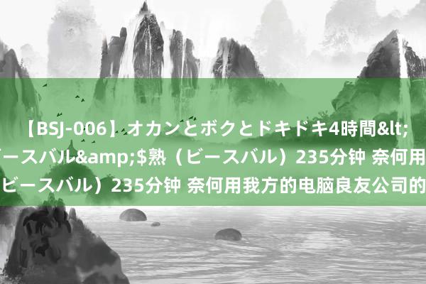 【BSJ-006】オカンとボクとドキドキ4時間</a>2008-04-21ビースバル&$熟（ビースバル）235分钟 奈何用我方的电脑良友公司的电脑