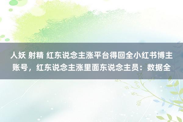 人妖 射精 红东说念主涨平台得回全小红书博主账号，红东说念主涨里面东说念主员：数据全