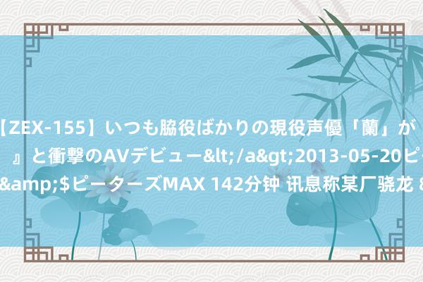 【ZEX-155】いつも脇役ばかりの現役声優「蘭」が『私も主役になりたい！』と衝撃のAVデビュー</a>2013-05-20ピーターズMAX&$ピーターズMAX 142分钟 讯息称某厂骁龙 8 Gen4 新机搭载 6000mAh± 电板