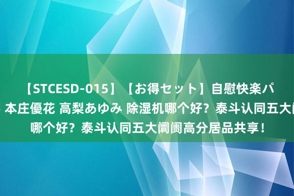 【STCESD-015】【お得セット】自慰快楽パラノイド 大場ゆい 本庄優花 高梨あゆみ 除湿机哪个好？泰斗认同五大阛阓高分居品共享！