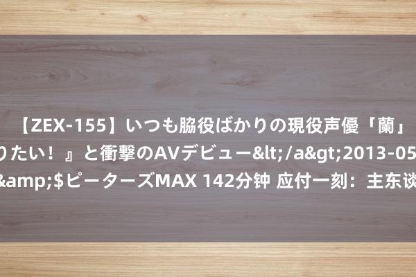 【ZEX-155】いつも脇役ばかりの現役声優「蘭」が『私も主役になりたい！』と衝撃のAVデビュー</a>2013-05-20ピーターズMAX&$ピーターズMAX 142分钟 应付一刻：主东谈主，你新买的地板，我不祥在那儿见过！