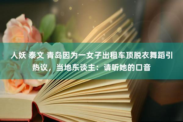 人妖 泰文 青岛因为一女子出租车顶脱衣舞蹈引热议，当地东谈主：请听她的口音