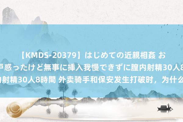 【KMDS-20379】はじめての近親相姦 おばさんの誘いに最初は戸惑ったけど無事に挿入我慢できずに膣内射精30人8時間 外卖骑手和保安发生打破时，为什么系统隐身了？