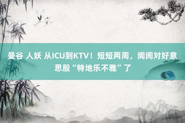 曼谷 人妖 从ICU到KTV！短短两周，阛阓对好意思股“特地乐不雅”了