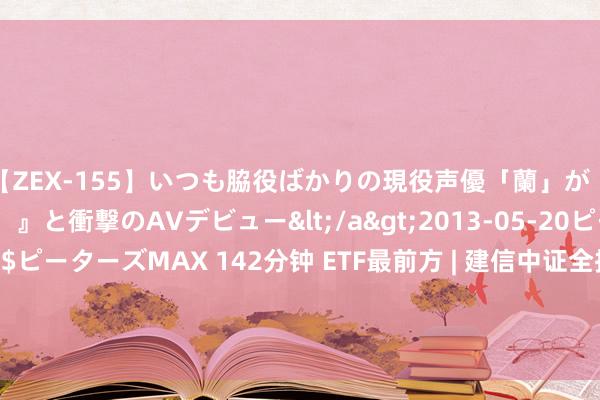 【ZEX-155】いつも脇役ばかりの現役声優「蘭」が『私も主役になりたい！』と衝撃のAVデビュー</a>2013-05-20ピーターズMAX&$ピーターズMAX 142分钟 ETF最前方 | 建信中证全指医疗保健拓荒与做事ETF(159891)下落0.8%，呼吸机主题走弱