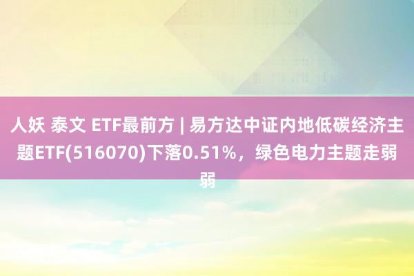 人妖 泰文 ETF最前方 | 易方达中证内地低碳经济主题ETF(516070)下落0.51%，绿色电力主题走弱