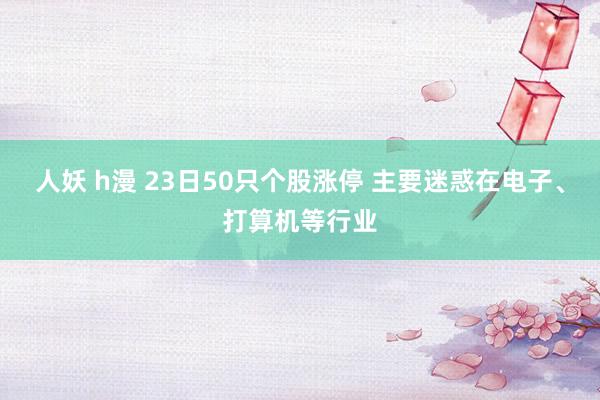 人妖 h漫 23日50只个股涨停 主要迷惑在电子、打算机等行业