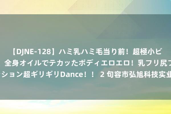 【DJNE-128】ハミ乳ハミ毛当り前！超極小ビキニでテンションアゲアゲ、全身オイルでテカッたボディエロエロ！乳フリ尻フリまくりのハイテンション超ギリギリDance！！ 2 句容市弘旭科技实业有限公司受让句容市一地块，成交价 19486 万元