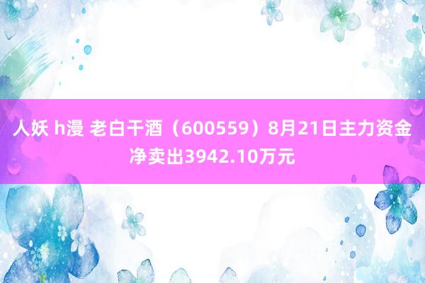 人妖 h漫 老白干酒（600559）8月21日主力资金净卖出3942.10万元