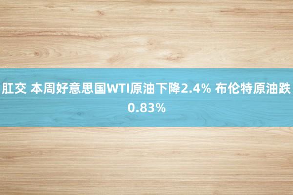 肛交 本周好意思国WTI原油下降2.4% 布伦特原油跌0.83%