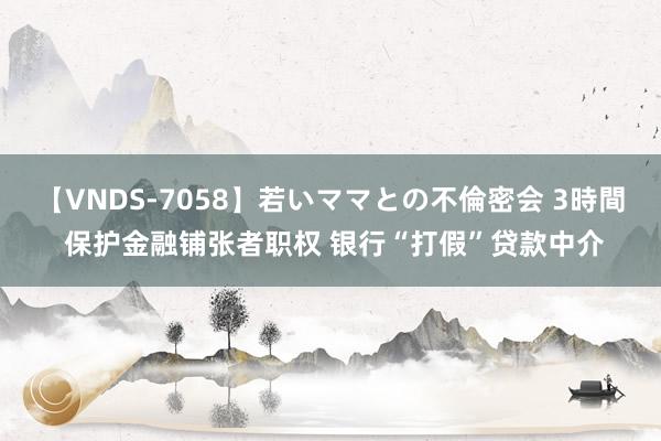 【VNDS-7058】若いママとの不倫密会 3時間 保护金融铺张者职权 银行“打假”贷款中介