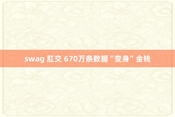 swag 肛交 670万条数据“变身”金钱