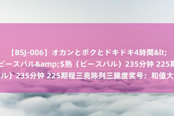 【BSJ-006】オカンとボクとドキドキ4時間</a>2008-04-21ビースバル&$熟（ビースバル）235分钟 225期程三亮陈列三臆度奖号：和值大小比奇偶分析