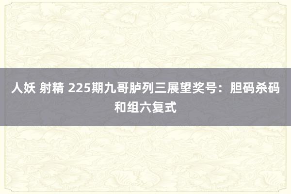 人妖 射精 225期九哥胪列三展望奖号：胆码杀码和组六复式