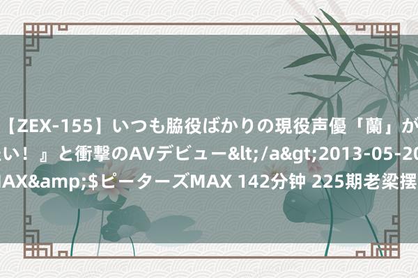 【ZEX-155】いつも脇役ばかりの現役声優「蘭」が『私も主役になりたい！』と衝撃のAVデビュー</a>2013-05-20ピーターズMAX&$ピーターズMAX 142分钟 225期老梁摆列三展望奖号：奖号定位遗漏分析