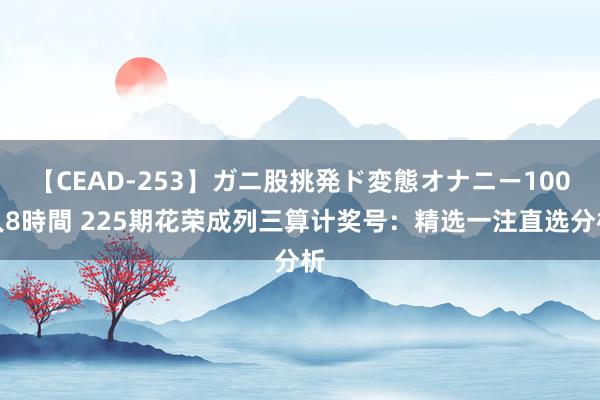 【CEAD-253】ガニ股挑発ド変態オナニー100人8時間 225期花荣成列三算计奖号：精选一注直选分析