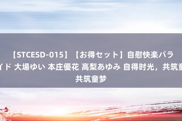 【STCESD-015】【お得セット】自慰快楽パラノイド 大場ゆい 本庄優花 高梨あゆみ 自得时光，共筑童梦