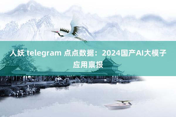 人妖 telegram 点点数据：2024国产AI大模子应用禀报