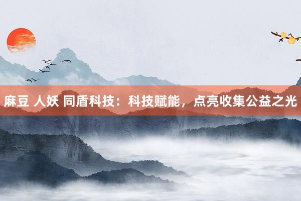 麻豆 人妖 同盾科技：科技赋能，点亮收集公益之光