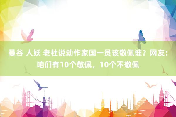 曼谷 人妖 老杜说动作家国一员该敬佩谁？网友：咱们有10个敬佩，10个不敬佩