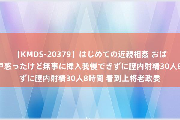 【KMDS-20379】はじめての近親相姦 おばさんの誘いに最初は戸惑ったけど無事に挿入我慢できずに膣内射精30人8時間 看到上将老政委