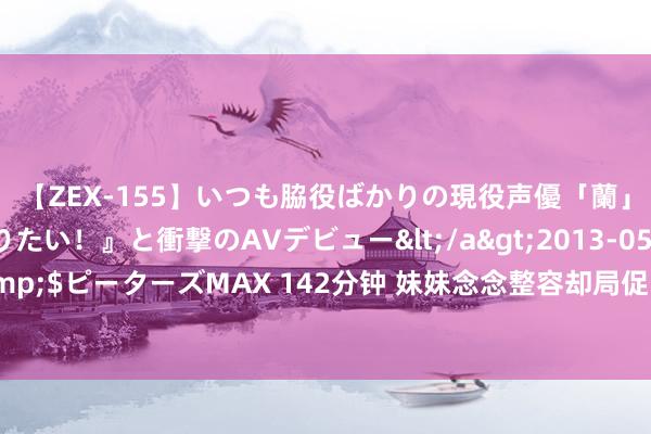 【ZEX-155】いつも脇役ばかりの現役声優「蘭」が『私も主役になりたい！』と衝撃のAVデビュー</a>2013-05-20ピーターズMAX&$ピーターズMAX 142分钟 妹妹念念整容却局促，将我迷晕送去害我烂脸，再重来我假想让她体验