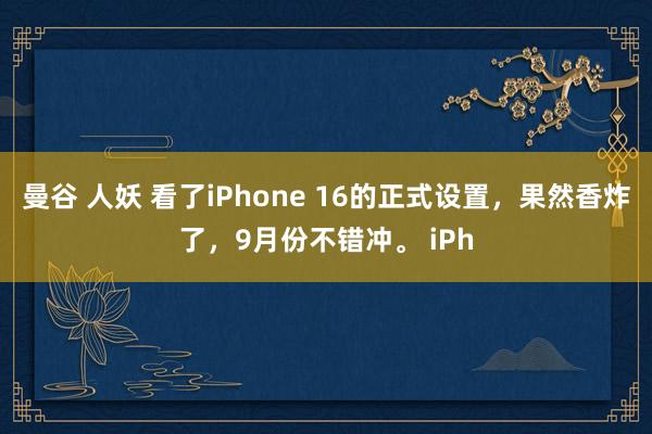 曼谷 人妖 看了iPhone 16的正式设置，果然香炸了，9月份不错冲。 iPh