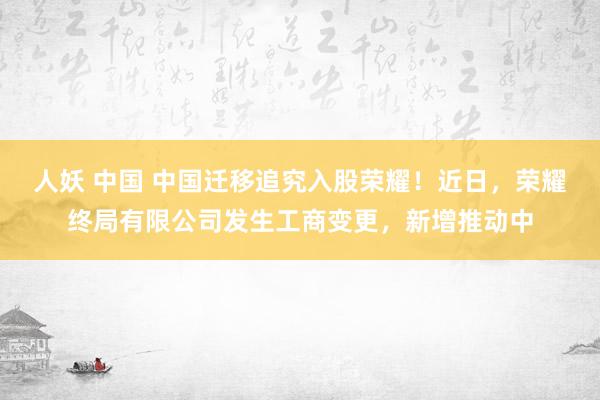 人妖 中国 中国迁移追究入股荣耀！近日，荣耀终局有限公司发生工商变更，新增推动中