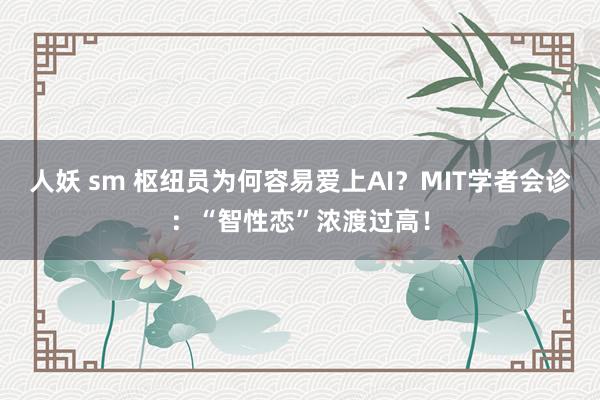 人妖 sm 枢纽员为何容易爱上AI？MIT学者会诊：“智性恋”浓渡过高！