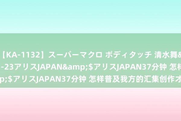 【KA-1132】スーパーマクロ ボディタッチ 清水舞</a>2008-03-23アリスJAPAN&$アリスJAPAN37分钟 怎样普及我方的汇集创作才气?