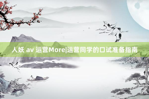 人妖 av 运营More|运营同学的口试准备指南