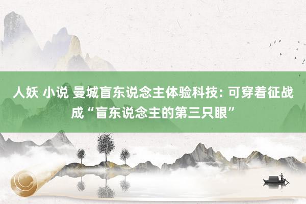 人妖 小说 曼城盲东说念主体验科技: 可穿着征战成“盲东说念主的第三只眼”