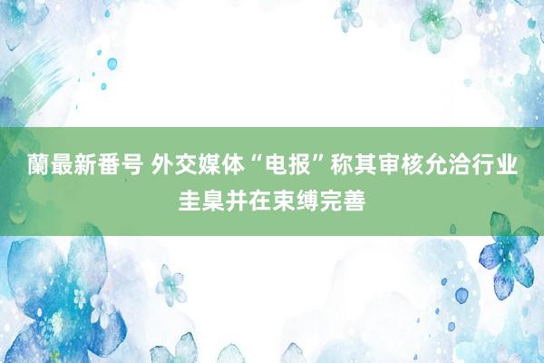 蘭最新番号 外交媒体“电报”称其审核允洽行业圭臬并在束缚完善