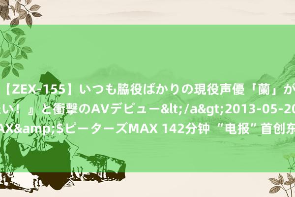 【ZEX-155】いつも脇役ばかりの現役声優「蘭」が『私も主役になりたい！』と衝撃のAVデビュー</a>2013-05-20ピーターズMAX&$ピーターズMAX 142分钟 “电报”首创东谈主在法被捕, 下一个会是马斯克?