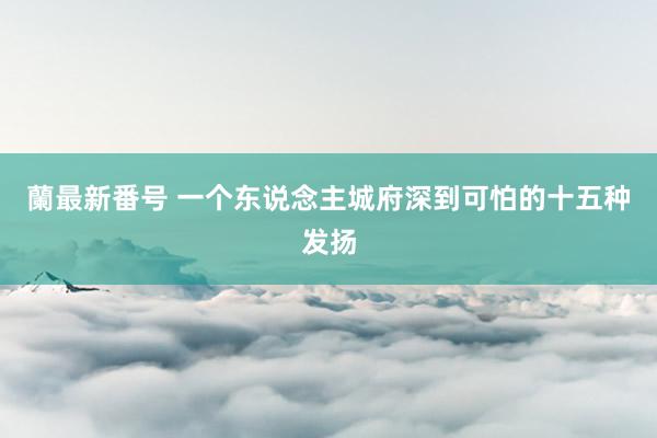 蘭最新番号 一个东说念主城府深到可怕的十五种发扬