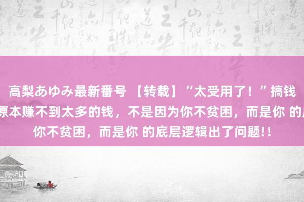 高梨あゆみ最新番号 【转载】“太受用了！”搞钱的24个底层逻辑，原本赚不到太多的钱，不是因为你不贫困，而是你 的底层逻辑出了问题!！